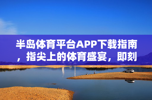 半岛体育平台APP下载指南，指尖上的体育盛宴，即刻开启，指尖上的体育盛宴，半岛体育APP下载指南