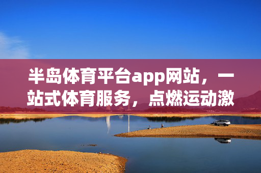 半岛体育平台app网站，一站式体育服务，点燃运动激情，半岛体育平台，一站式服务点燃运动激情
