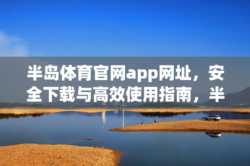 半岛体育官网app网址，安全下载与高效使用指南，半岛体育官网APP安全下载与高效使用指南