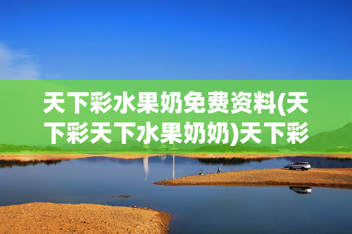 天下彩水果奶免费资料(天下彩天下水果奶奶)天下彩水果奶免费资料