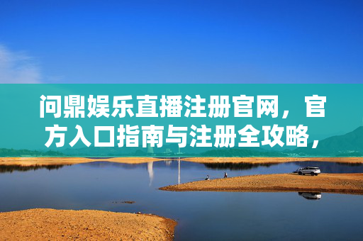 问鼎娱乐直播注册官网，官方入口指南与注册全攻略，问鼎娱乐直播注册官网，官方入口指南与全攻略