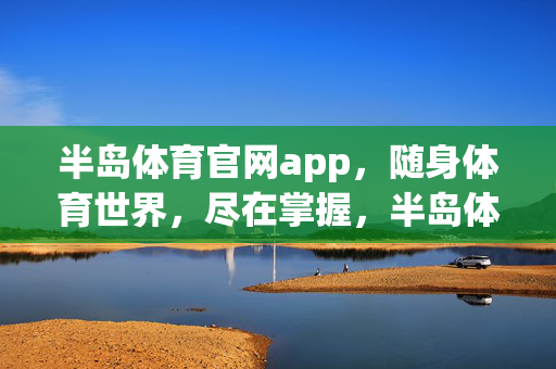 半岛体育官网app，随身体育世界，尽在掌握，半岛体育APP，随身体育世界，尽在掌握