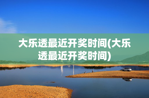 大乐透最近开奖时间(大乐透最近开奖时间)