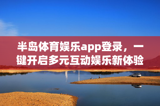 半岛体育娱乐app登录，一键开启多元互动娱乐新体验，半岛体育娱乐app登录，一键开启多元互动娱乐新体验