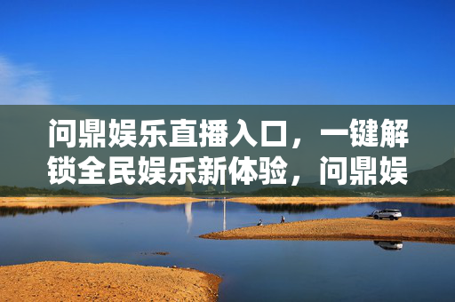 问鼎娱乐直播入口,一键解锁全民娱乐新体验,问鼎娱乐直播入口,一键解锁全民娱乐新体验