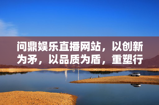 问鼎娱乐直播网站,以创新为矛,以品质为盾,重塑行业新高度,问鼎娱乐直播,创新为矛,品质为盾,重塑行业新高度