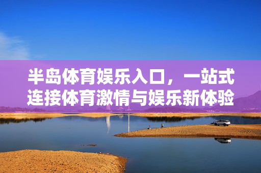 半岛体育娱乐入口，一站式连接体育激情与娱乐新体验，半岛体育娱乐入口，一站式连接体育激情与娱乐新体验