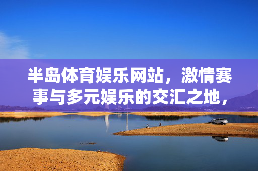 半岛体育娱乐网站，激情赛事与多元娱乐的交汇之地，半岛体育娱乐，激情赛事与多元娱乐交汇之地