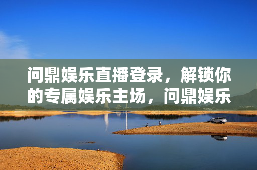 问鼎娱乐直播登录，解锁你的专属娱乐主场，问鼎娱乐直播登录，解锁专属主场