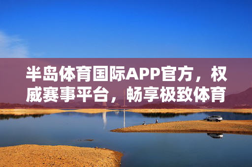 半岛体育国际APP官方，权威赛事平台，畅享极致体育盛宴，半岛体育国际APP官方，权威赛事平台，畅享极致体育盛宴