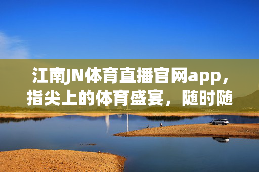 江南JN体育直播官网app，指尖上的体育盛宴，随时随地燃情赛场，江南JN体育直播app，指尖上的燃情盛宴