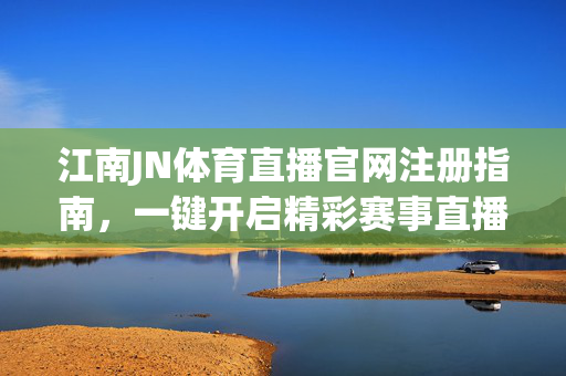 江南JN体育直播官网注册指南，一键开启精彩赛事直播体验，江南JN体育直播官网注册指南，一键开启精彩赛事直播体验