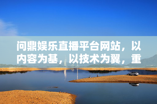 问鼎娱乐直播平台网站，以内容为基，以技术为翼，重塑直播娱乐新生态，问鼎娱乐直播，内容为基，技术为翼，重塑直播新生态