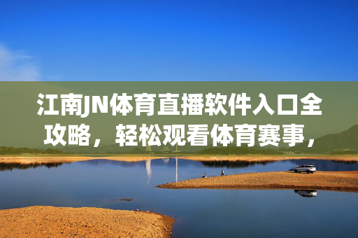 江南JN体育直播软件入口全攻略，轻松观看体育赛事，畅享激情时刻，江南JN体育直播软件入口全攻略，轻松观看赛事，畅享激情时刻
