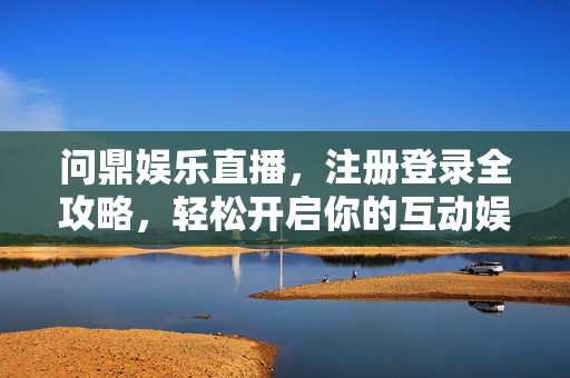 问鼎娱乐直播，注册登录全攻略，轻松开启你的互动娱乐新体验，问鼎娱乐直播注册登录全攻略，轻松开启互动娱乐新体验