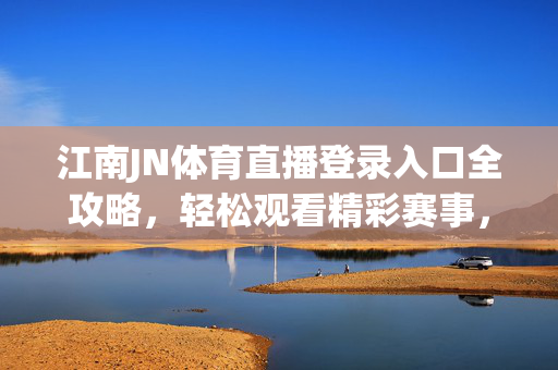 江南JN体育直播登录入口全攻略,轻松观看精彩赛事,尽享体育激情,江南JN体育直播登录入口全攻略,轻松观看精彩赛事,尽享体育激情