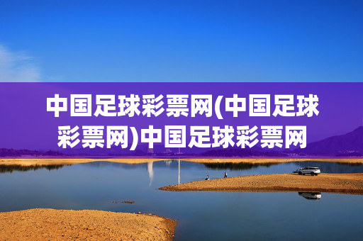 中国足球彩票网(中国足球彩票网)中国足球彩票网
