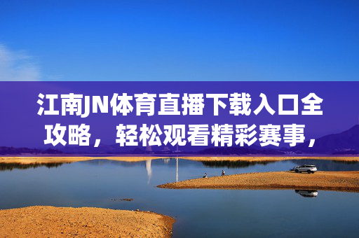 江南JN体育直播下载入口全攻略,轻松观看精彩赛事,尽在掌握,江南JN体育直播下载入口全攻略