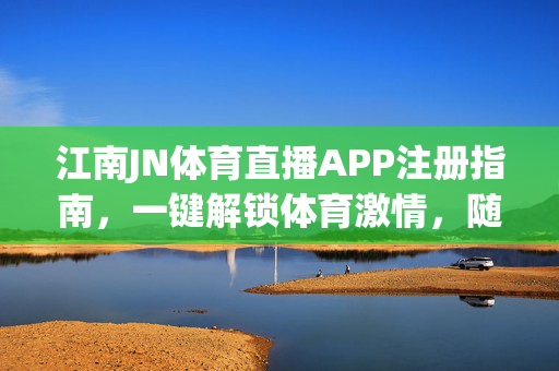 江南JN体育直播APP注册指南，一键解锁体育激情，随时随地畅享赛事盛宴，江南JN体育直播APP注册指南，一键解锁体育激情，畅享赛事盛宴