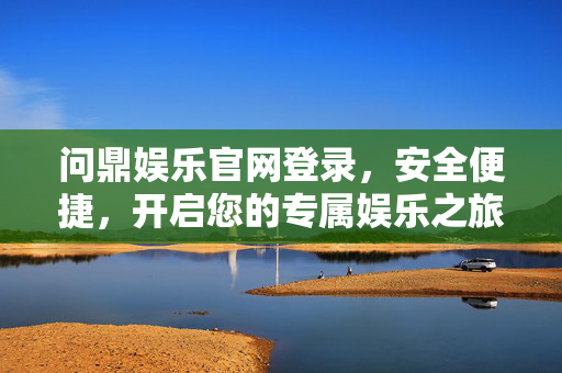 问鼎娱乐官网登录，安全便捷，开启您的专属娱乐之旅，问鼎娱乐官网，安全便捷登录，专属娱乐之旅启程
