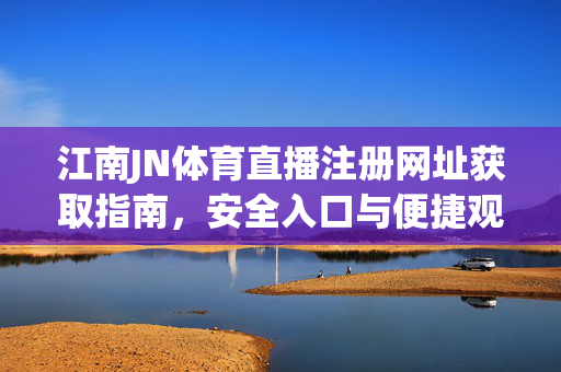 江南JN体育直播注册网址获取指南，安全入口与便捷观看全攻略，江南JN体育直播注册网址获取与安全便捷观看全攻略