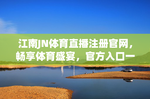 江南JN体育直播注册官网,畅享体育盛宴,官方入口一键直达,江南JN体育直播注册官网,畅享体育盛宴,官方入口一键直达