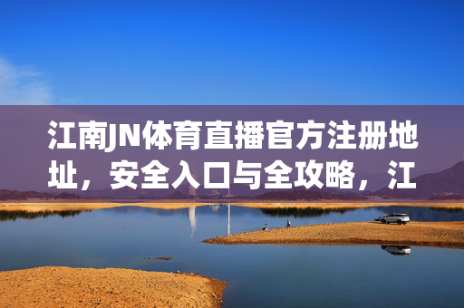 江南JN体育直播官方注册地址，安全入口与全攻略，江南JN体育直播官方注册地址与安全入口全攻略