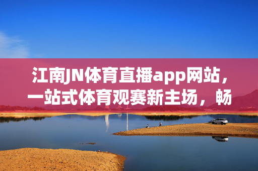 江南JN体育直播app网站，一站式体育观赛新主场，畅享激情赛事全程直击，江南JN体育直播app，一站式体育观赛新主场，激情赛事全程直击
