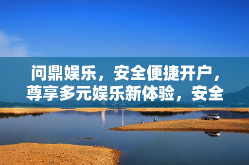 问鼎娱乐，安全便捷开户，尊享多元娱乐新体验，安全便捷开户，问鼎多元娱乐新体验