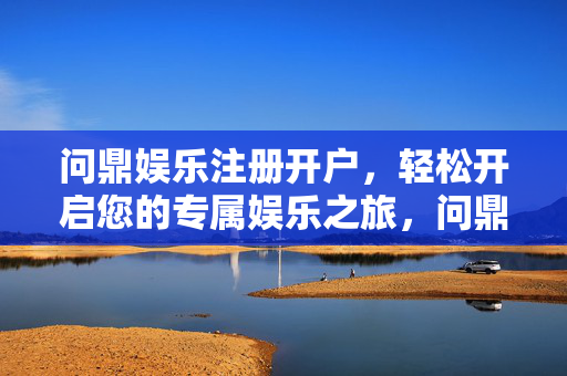 问鼎娱乐注册开户，轻松开启您的专属娱乐之旅，问鼎娱乐注册开户，专属娱乐之旅轻松启