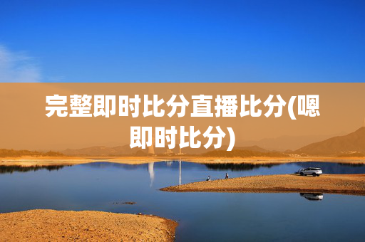 完整即时比分直播比分(嗯即时比分)