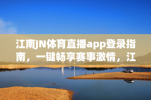 江南JN体育直播app登录指南，一键畅享赛事激情，江南JN体育直播app登录指南，一键畅享赛事激情