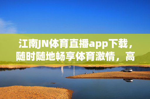 江南JN体育直播app下载，随时随地畅享体育激情，高清直播不错过任何精彩瞬间，江南JN体育直播app下载，随时随地畅享高清体育激情