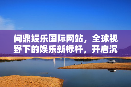 问鼎娱乐国际网站，全球视野下的娱乐新标杆，开启沉浸式数字体验之旅，问鼎娱乐国际，全球沉浸式娱乐新标杆