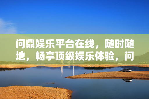 问鼎娱乐平台在线，随时随地，畅享顶级娱乐体验，问鼎娱乐平台在线，随时随地畅享顶级娱乐体验