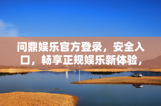 问鼎娱乐官方登录，安全入口，畅享正规娱乐新体验，问鼎娱乐官方登录，安全入口，畅享正规娱乐新体验