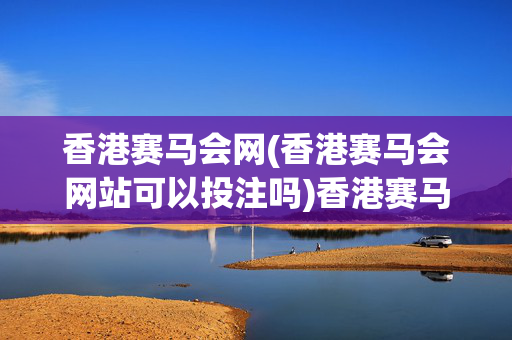 香港赛马会网(香港赛马会网站可以投注吗)香港赛马会网站可以投注吗？