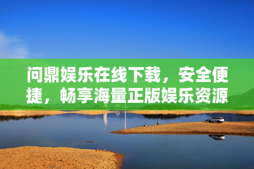 问鼎娱乐在线下载，安全便捷，畅享海量正版娱乐资源，问鼎娱乐在线下载，安全便捷畅享正版娱乐资源