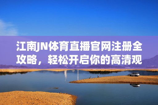 江南JN体育直播官网注册全攻略，轻松开启你的高清观赛之旅，江南JN体育直播官网注册全攻略，轻松开启高清观赛之旅