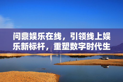 问鼎娱乐在线，引领线上娱乐新标杆，重塑数字时代生活美学，问鼎娱乐在线，引领线上娱乐新标杆，重塑数字时代生活美学
