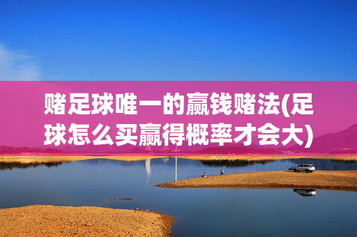 赌足球唯一的赢钱赌法(足球怎么买赢得概率才会大)足球唯一赢钱赌法，这样买概率才会大