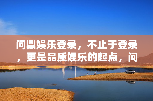 问鼎娱乐登录，不止于登录，更是品质娱乐的起点，问鼎娱乐登录，品质娱乐的起点