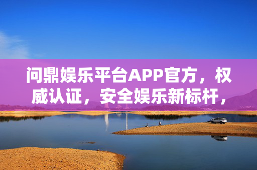 问鼎娱乐平台APP官方，权威认证，安全娱乐新标杆，问鼎娱乐平台APP，官方权威认证，安全娱乐新标杆