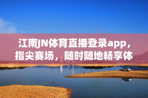 江南JN体育直播登录app，指尖赛场，随时随地畅享体育激情，江南JN体育直播，指尖赛场，随时随地畅享体育激情