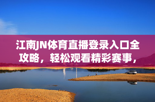江南JN体育直播登录入口全攻略，轻松观看精彩赛事，江南JN体育直播登录入口全攻略