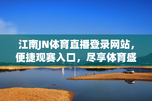江南JN体育直播登录网站，便捷观赛入口，尽享体育盛宴，江南JN体育直播，便捷入口尽享体育盛宴