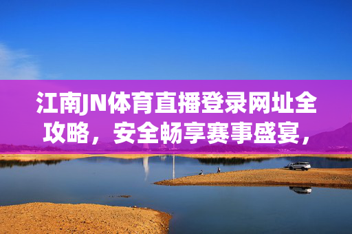 江南JN体育直播登录网址全攻略，安全畅享赛事盛宴，江南JN体育直播登录网址全攻略，安全畅享赛事盛宴