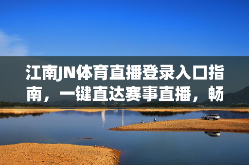 江南JN体育直播登录入口指南，一键直达赛事直播，畅享体育激情