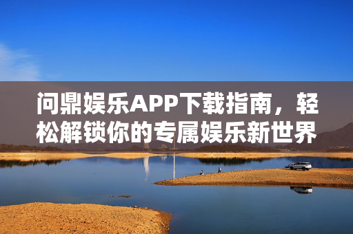 问鼎娱乐APP下载指南，轻松解锁你的专属娱乐新世界，问鼎娱乐APP下载指南，轻松解锁你的专属娱乐新世界