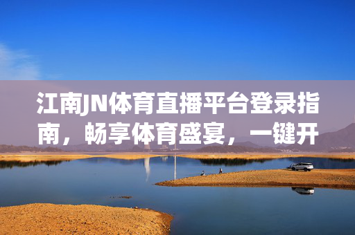 江南JN体育直播平台登录指南，畅享体育盛宴，一键开启观赛之旅，江南JN体育直播平台登录指南，畅享观赛盛宴